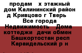 продам 2-х этажный дом,Калининский район,д.Кривцово(г.Тверь) - Все города Недвижимость » Дома, коттеджи, дачи обмен   . Башкортостан респ.,Караидельский р-н